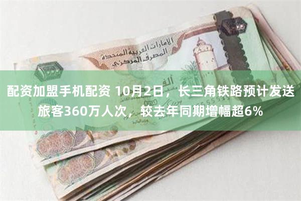 配资加盟手机配资 10月2日，长三角铁路预计发送旅客360万人次，较去年同期增幅超6%