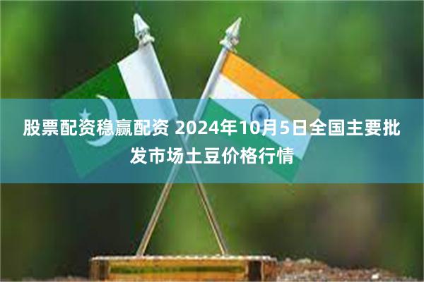 股票配资稳赢配资 2024年10月5日全国主要批发市场土豆价格行情