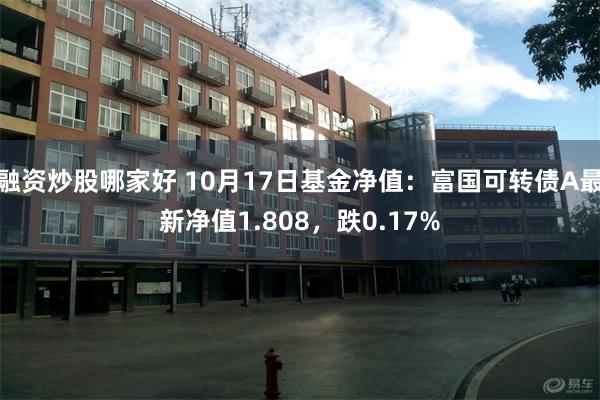 融资炒股哪家好 10月17日基金净值：富国可转债A最新净值1.808，跌0.17%