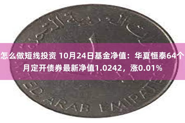 怎么做短线投资 10月24日基金净值：华夏恒泰64个月定开债券最新净值1.0242，涨0.01%