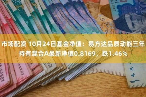 市场配资 10月24日基金净值：易方达品质动能三年持有混合A最新净值0.8169，跌1.46%