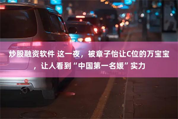 炒股融资软件 这一夜，被章子怡让C位的万宝宝，让人看到“中国第一名媛”实力