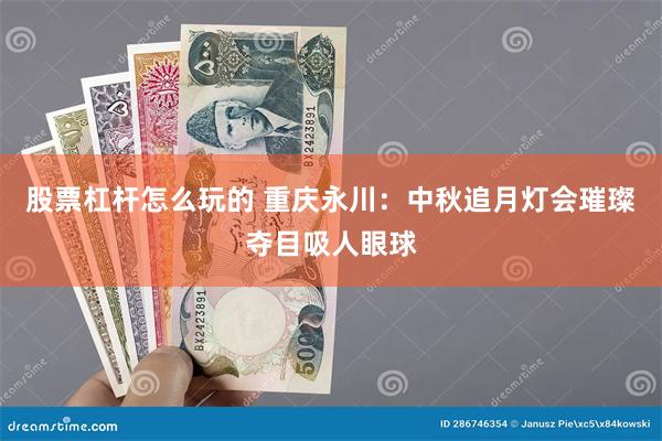 股票杠杆怎么玩的 重庆永川：中秋追月灯会璀璨夺目吸人眼球