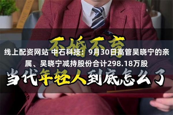 线上配资网站 中石科技：9月30日高管吴晓宁的亲属、吴晓宁减持股份合计298.18万股