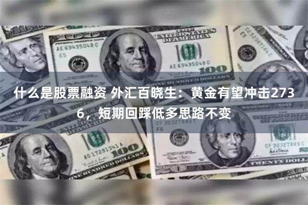 什么是股票融资 外汇百晓生：黄金有望冲击2736，短期回踩低多思路不变