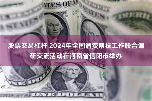 股票交易杠杆 2024年全国消费帮扶工作联合调研交流活动在河南省信阳市举办