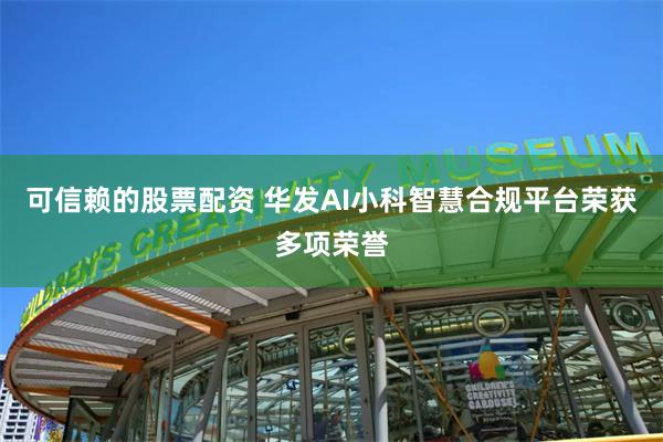 可信赖的股票配资 华发AI小科智慧合规平台荣获多项荣誉