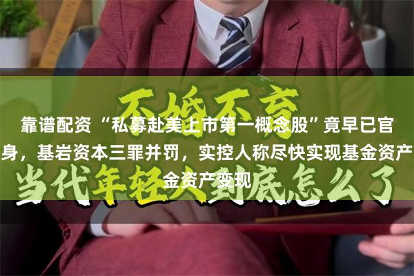 靠谱配资 “私募赴美上市第一概念股”竟早已官司缠身，基岩资本三罪并罚，实控人称尽快实现基金资产变现