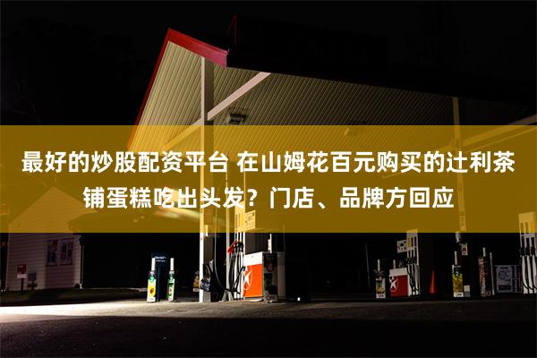 最好的炒股配资平台 在山姆花百元购买的辻利茶铺蛋糕吃出头发？门店、品牌方回应