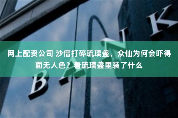 网上配资公司 沙僧打碎琉璃盏，众仙为何会吓得面无人色？看琉璃盏里装了什么