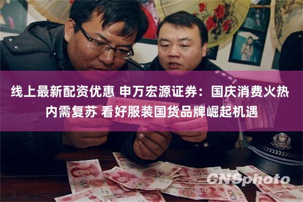 线上最新配资优惠 申万宏源证券：国庆消费火热 内需复苏 看好服装国货品牌崛起机遇