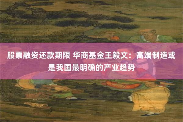 股票融资还款期限 华商基金王毅文：高端制造或是我国最明确的产业趋势