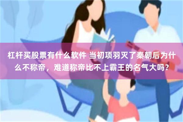 杠杆买股票有什么软件 当初项羽灭了秦朝后为什么不称帝，难道称帝比不上霸王的名气大吗？