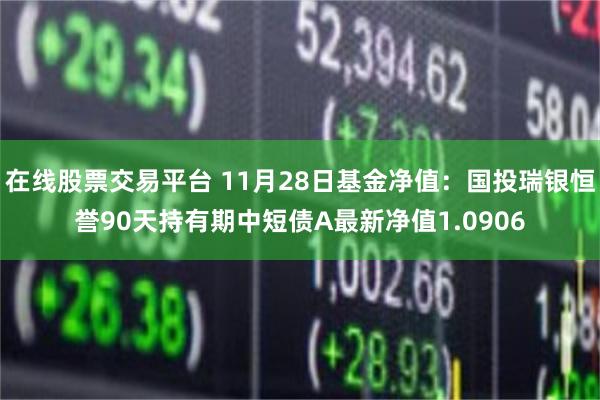 在线股票交易平台 11月28日基金净值：国投瑞银恒誉90天持有期中短债A最新净值1.0906