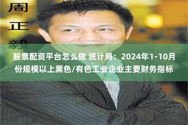 股票配资平台怎么做 统计局：2024年1-10月份规模以上黑色/有色工业企业主要财务指标