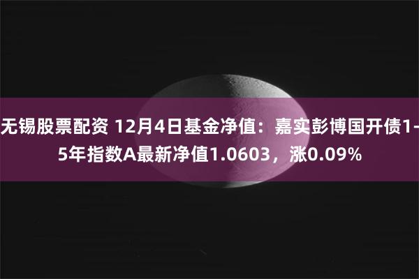 无锡股票配资 12月4日基金净值：嘉实彭博国开债1-5年指数A最新净值1.0603，涨0.09%