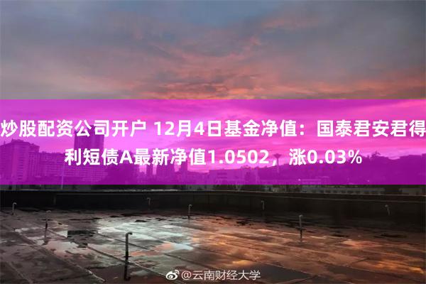 炒股配资公司开户 12月4日基金净值：国泰君安君得利短债A最新净值1.0502，涨0.03%