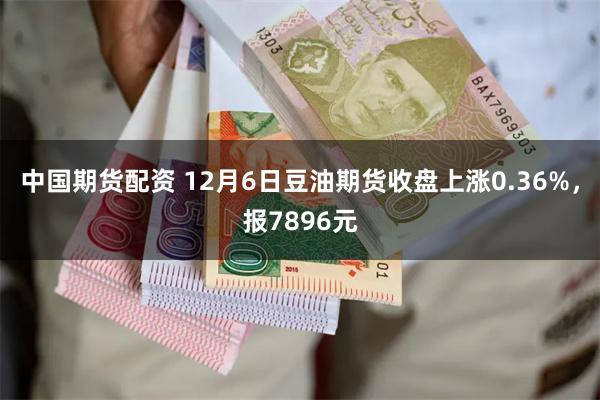 中国期货配资 12月6日豆油期货收盘上涨0.36%，报7896元