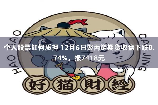 个人股票如何质押 12月6日聚丙烯期货收盘下跌0.74%，报7418元