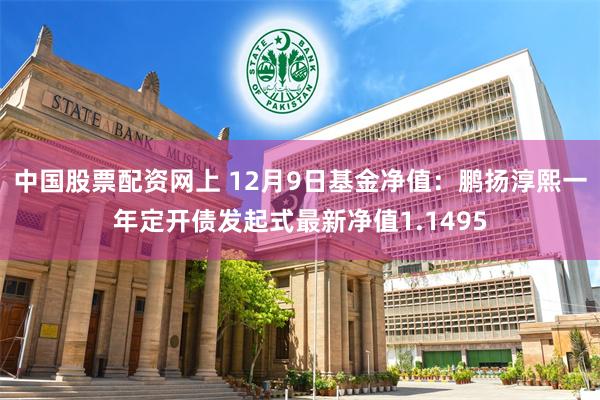 中国股票配资网上 12月9日基金净值：鹏扬淳熙一年定开债发起式最新净值1.1495