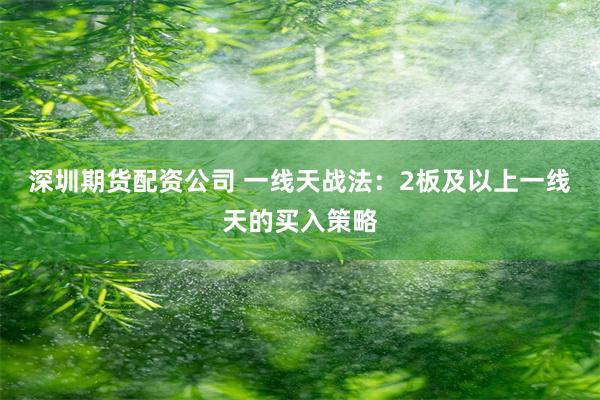 深圳期货配资公司 一线天战法：2板及以上一线天的买入策略