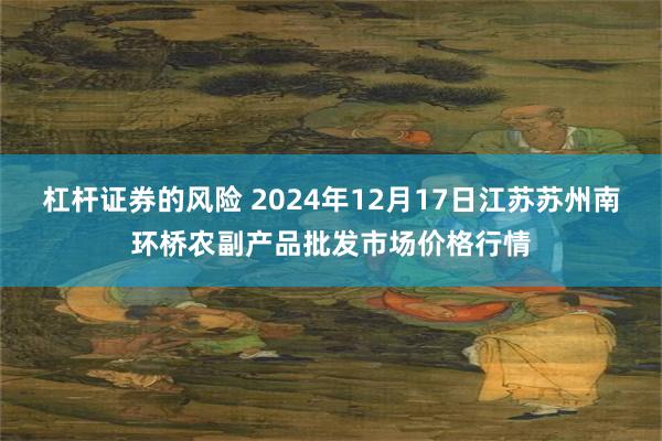 杠杆证券的风险 2024年12月17日江苏苏州南环桥农副产品批发市场价格行情