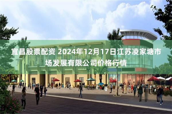 宜昌股票配资 2024年12月17日江苏凌家塘市场发展有限公司价格行情