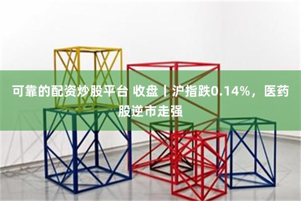 可靠的配资炒股平台 收盘丨沪指跌0.14%，医药股逆市走强