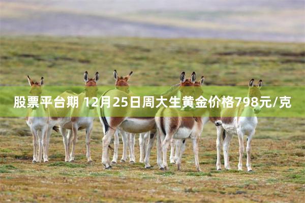 股票平台期 12月25日周大生黄金价格798元/克