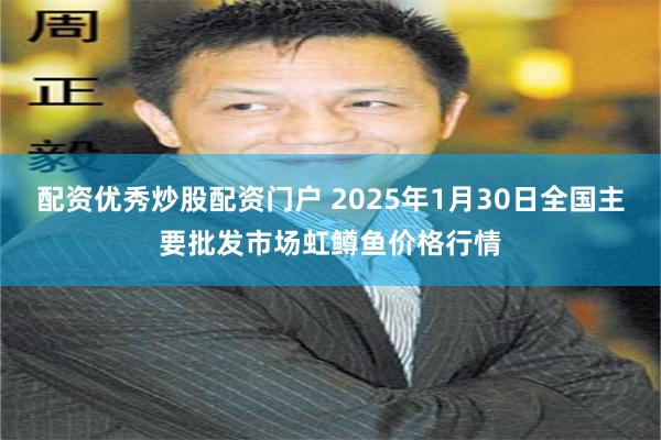 配资优秀炒股配资门户 2025年1月30日全国主要批发市场虹鳟鱼价格行情