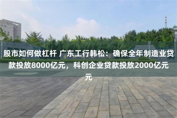 股市如何做杠杆 广东工行韩松：确保全年制造业贷款投放8000亿元，科创企业贷款投放2000亿元