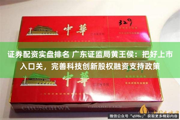 证券配资实盘排名 广东证监局黄王侯：把好上市入口关，完善科技创新股权融资支持政策