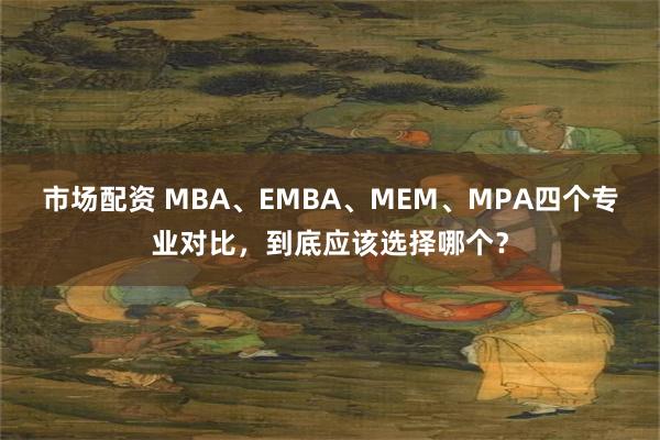 市场配资 MBA、EMBA、MEM、MPA四个专业对比，到底应该选择哪个？