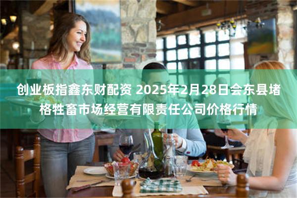 创业板指鑫东财配资 2025年2月28日会东县堵格牲畜市场经营有限责任公司价格行情