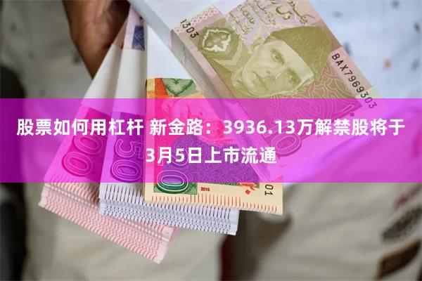 股票如何用杠杆 新金路：3936.13万解禁股将于3月5日上市流通