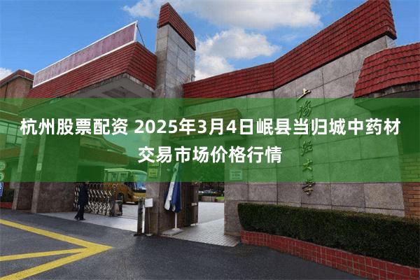 杭州股票配资 2025年3月4日岷县当归城中药材交易市场价格行情