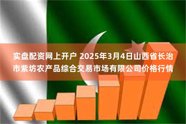 实盘配资网上开户 2025年3月4日山西省长治市紫坊农产品综合交易市场有限公司价格行情