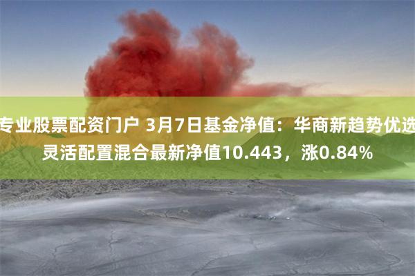 专业股票配资门户 3月7日基金净值：华商新趋势优选灵活配置混合最新净值10.443，涨0.84%